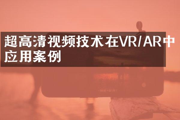 超高清视频技术在VR/AR中的应用案例