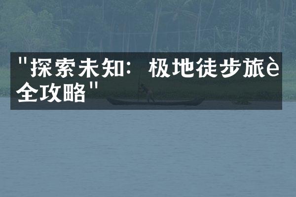"探索未知：极地徒步旅行全攻略"