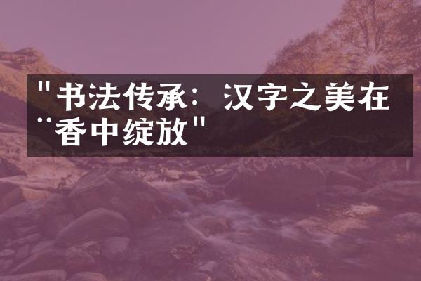 "书法传承：汉字之美在墨香中绽放"