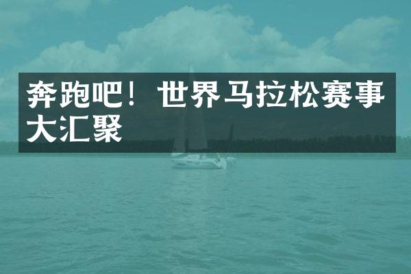 奔跑吧！世界马拉松赛事大汇聚