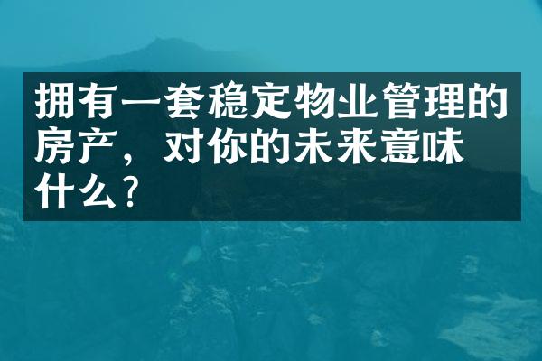 拥有一套稳定物业管理的房产，对你的未来意味着什么？
