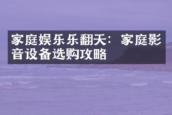 家庭娱乐乐翻天：家庭影音设备选购攻略