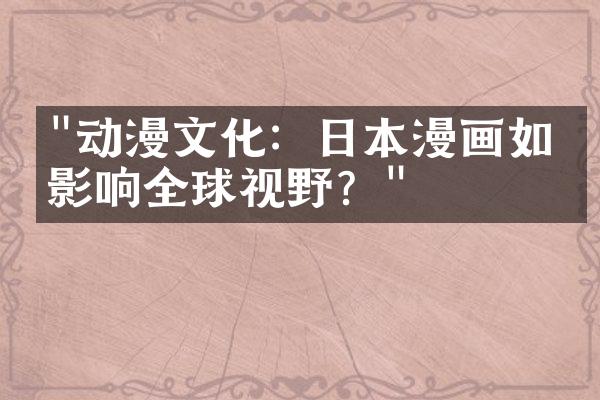 "动漫文化：日本漫画如何影响全球视野？"