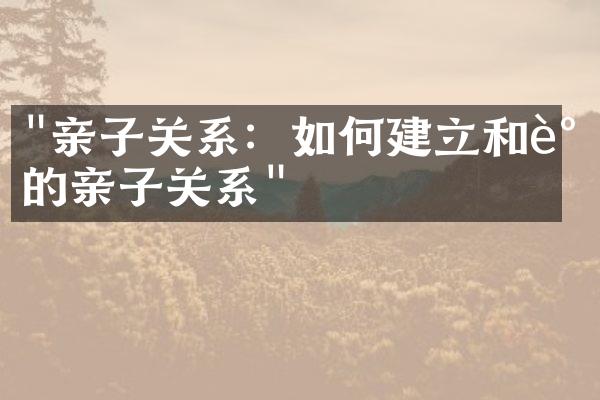 "亲子关系：如何建立和谐的亲子关系"