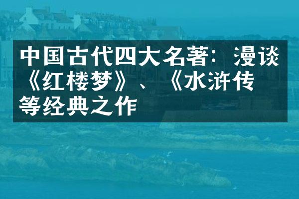 中国古代四大名著：漫谈《红楼梦》、《水浒传》等经典之作