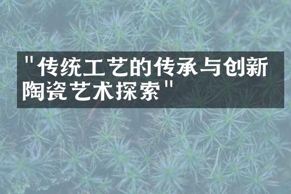 "传统工艺的传承与创新：陶瓷艺术探索"