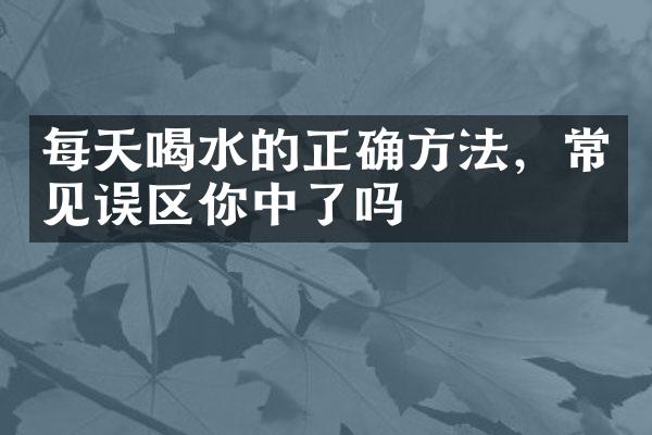 每天喝水的正确方法，常见误区你中了吗