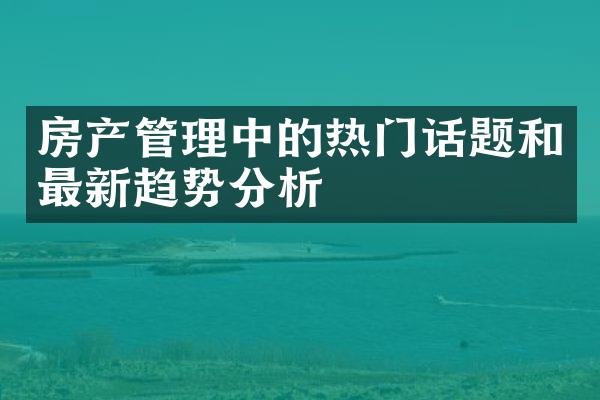 房产管理中的热门话题和最新趋势分析