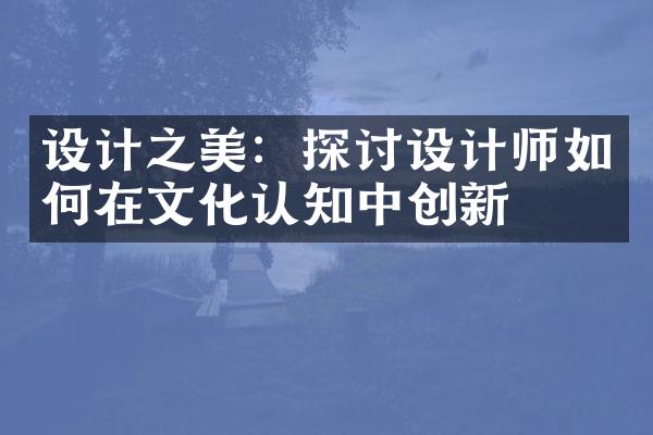 设计之美：探讨设计师如何在文化认知中创新