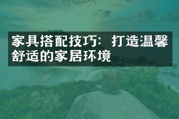 家具搭配技巧：打造温馨舒适的家居环境
