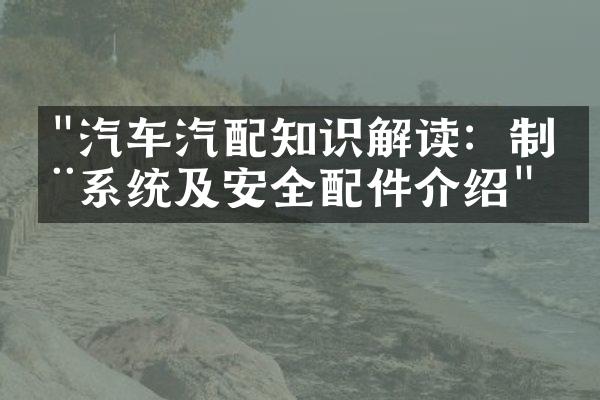 "汽车汽配知识解读：制动系统及安全配件介绍"