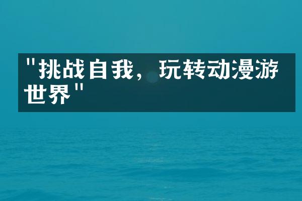 "挑战自我，玩转动漫游戏世界"
