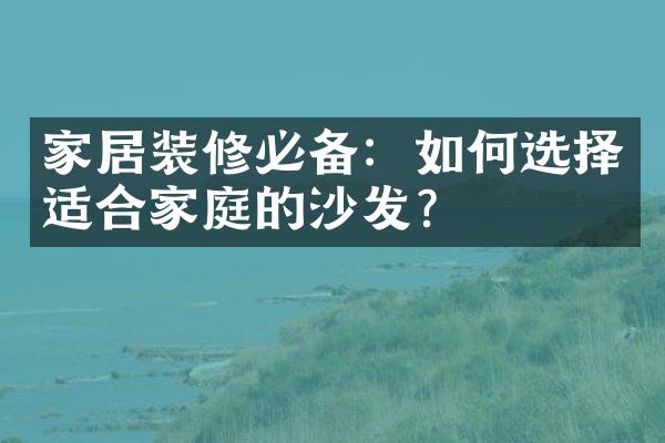 家居装修必备：如何选择适合家庭的沙发？