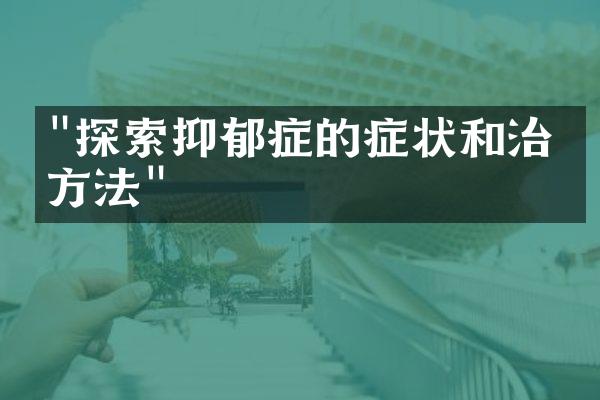 "探索抑郁症的症状和治疗方法"