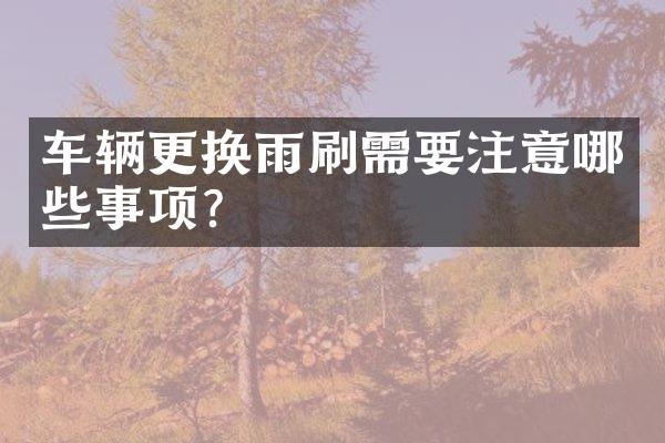 车辆更换雨刷需要注意哪些事项？