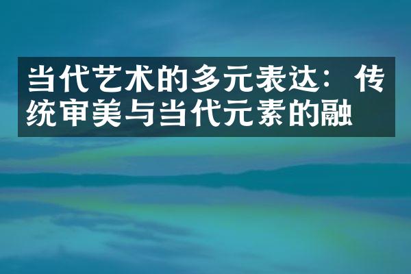 当代艺术的多元表达：传统审美与当代元素的融合