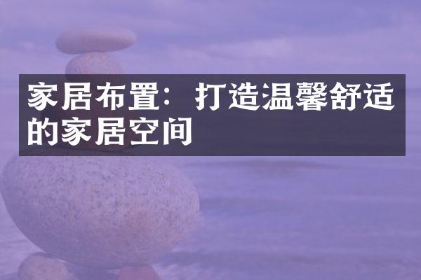 家居布置：打造温馨舒适的家居空间