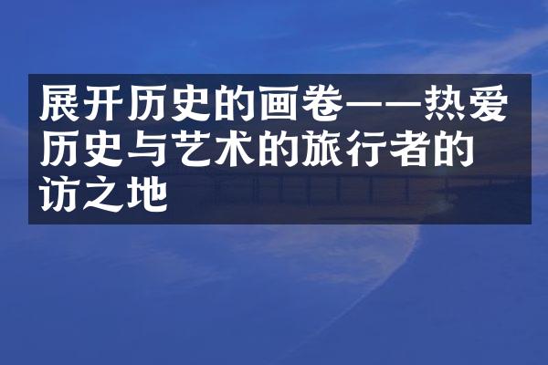 展开历史的画卷——热爱历史与艺术的旅行者的必访之地