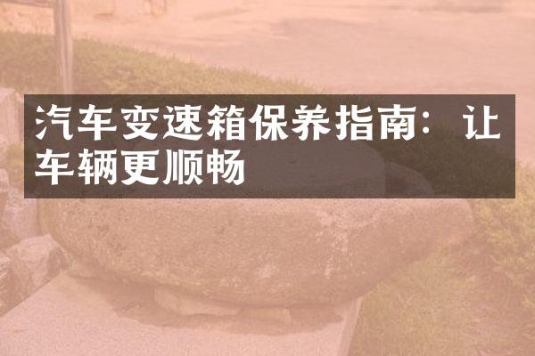汽车变速箱保养指南：让车辆更顺畅