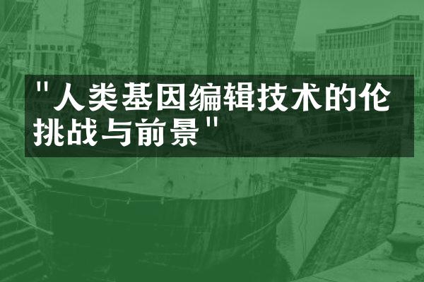 "人类基因编辑技术的伦理挑战与前景"