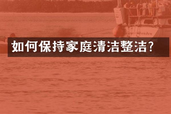 如何保持家庭清洁整洁？