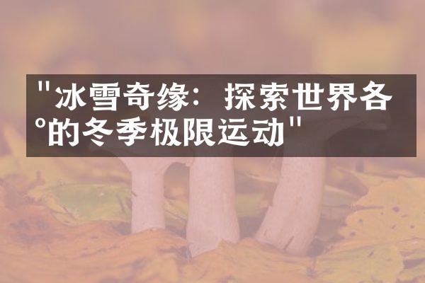 "冰雪奇缘：探索世界各地的冬季极限运动"
