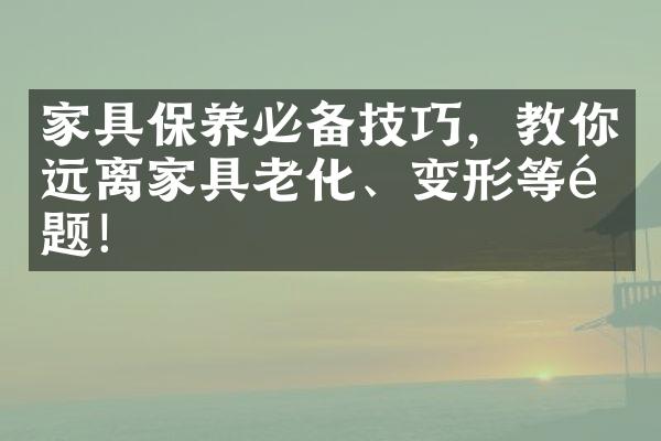 家具保养必备技巧，教你远离家具老化、变形等问题！