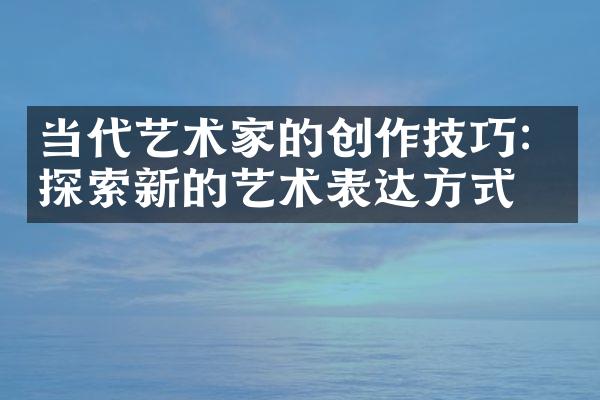 当代艺术家的创作技巧：探索新的艺术表达方式