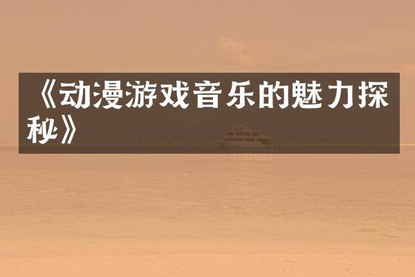 《动漫游戏音乐的魅力探秘》