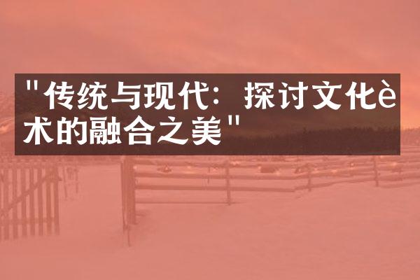"传统与现代：探讨文化艺术的融合之美"