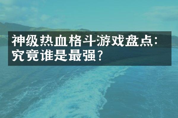 神级热血格斗游戏盘点：究竟谁是最强？