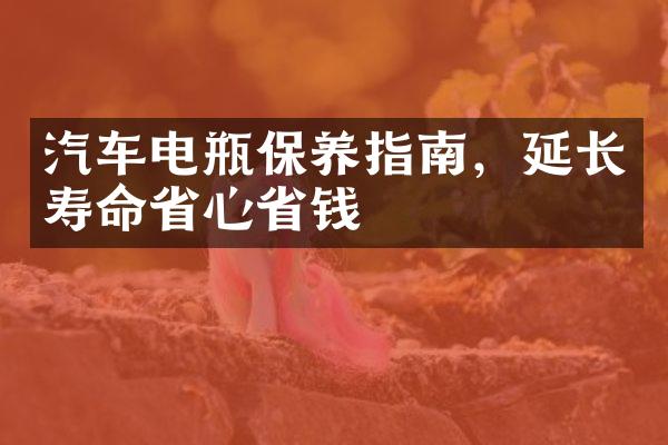 汽车电瓶保养指南，延长寿命省心省钱
