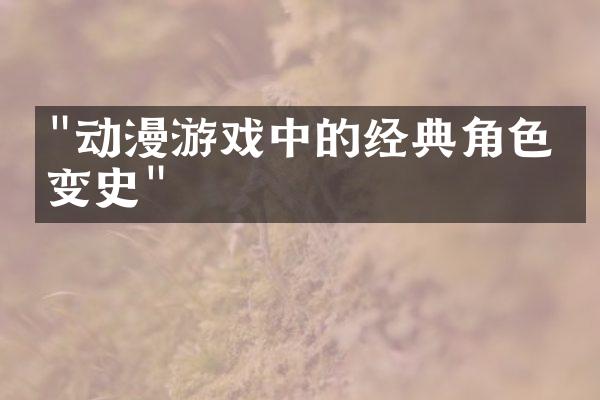 "动漫游戏中的经典角色演变史"