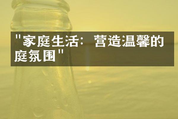"家庭生活：营造温馨的家庭氛围"
