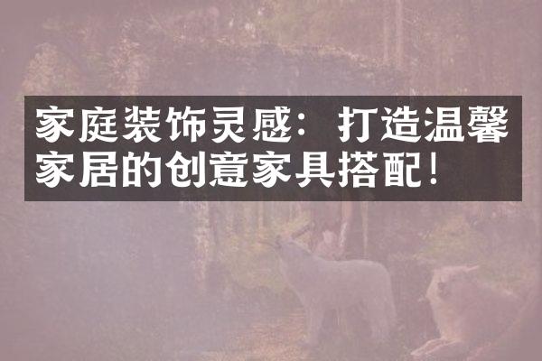 家庭装饰灵感：打造温馨家居的创意家具搭配！
