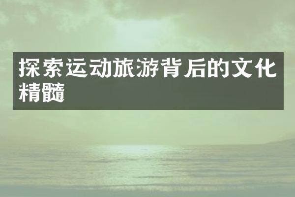 探索运动旅游背后的文化精髓