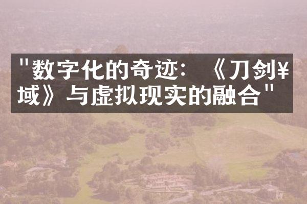"数字化的奇迹：《刀剑神域》与虚拟现实的融合"