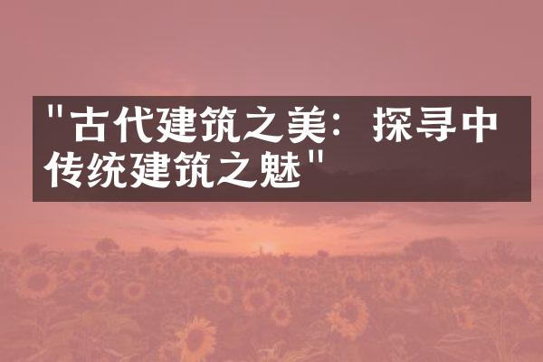 "古代建筑之美：探寻中国传统建筑之魅"