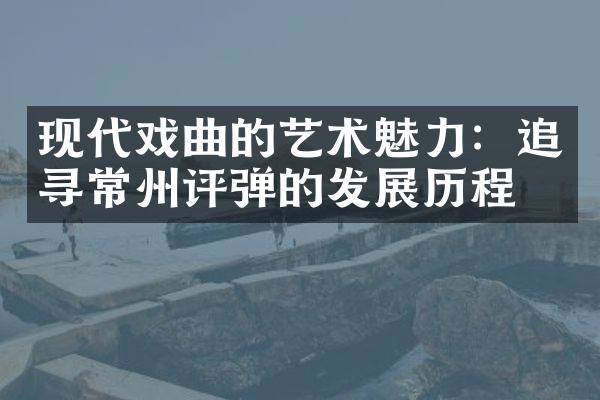 现代戏曲的艺术魅力：追寻常州评弹的发展历程