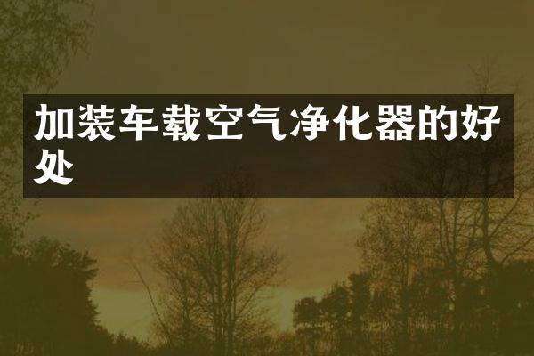 加装车载空气净化器的好处