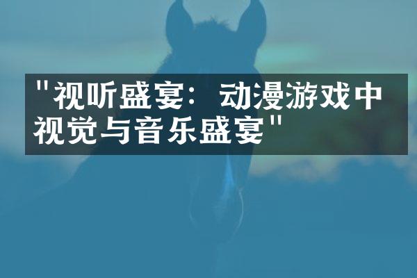 "视听盛宴：动漫游戏中的视觉与音乐盛宴"
