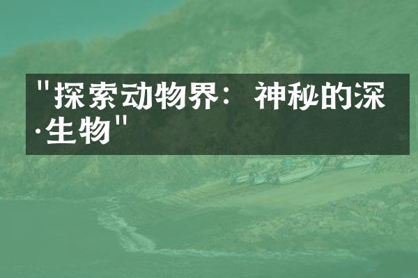 "探索动物界：神秘的深海生物"