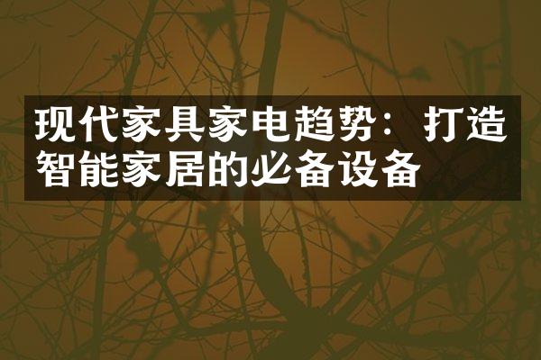 现代家具家电趋势：打造智能家居的必备设备