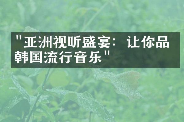 "亚洲视听盛宴：让你品味韩国流行音乐"