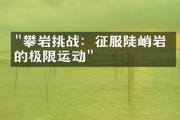 "攀岩挑战：征服陡峭岩壁的极限运动"