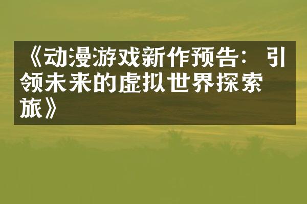 《动漫游戏新作预告：引领未来的虚拟世界探索之旅》