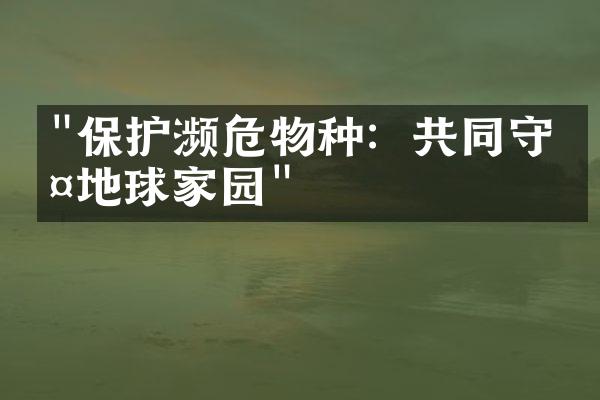 "保护濒危物种：共同守护地球家园"