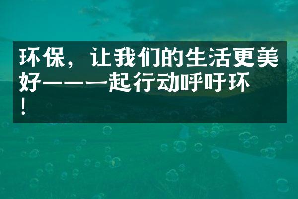 环保，让我们的生活更美好——一起行动呼吁环保！