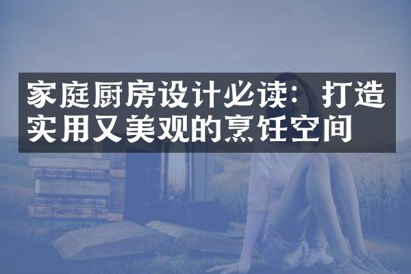 家庭厨房设计必读：打造实用又美观的烹饪空间