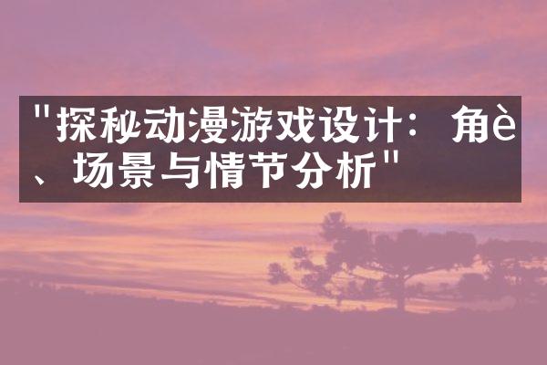 "探秘动漫游戏设计：角色、场景与情节分析"